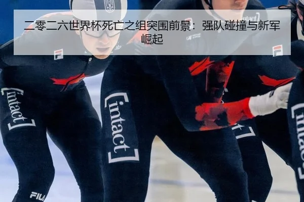 二零二六世界杯死亡之组突围前景：强队碰撞与新军崛起