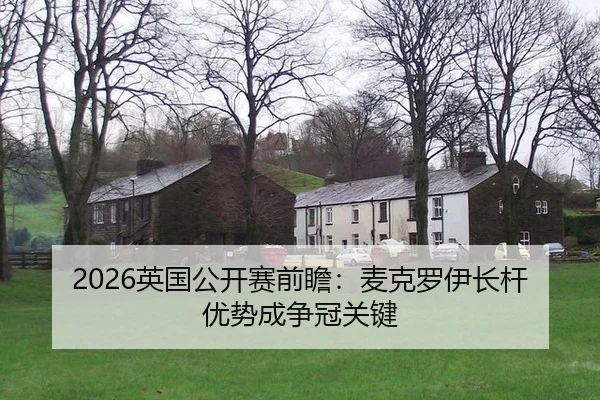 2026英国公开赛前瞻：麦克罗伊长杆优势成争冠关键