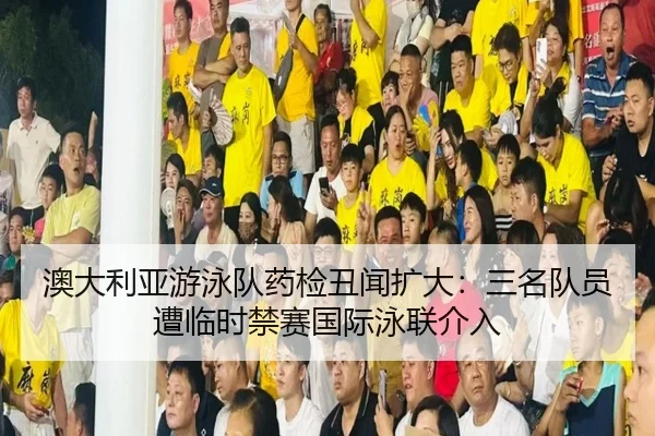 澳大利亚游泳队药检丑闻扩大：三名队员遭临时禁赛国际泳联介入